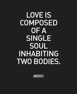 Love is composed of a single soul inhabiting two bodies. – Aristotle