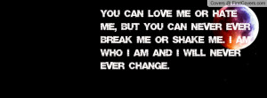 love me or hate me, but you can NEVER EVER break me or shake me. I am ...