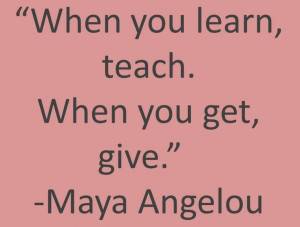 When you learn, teach. When you get, give.