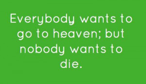 Everybody wants to go to heaven