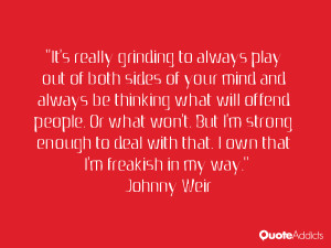 It's really grinding to always play out of both sides of your mind and ...