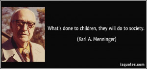 What's done to children, they will do to society. - Karl A. Menninger