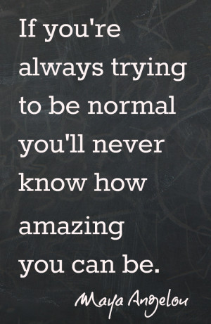 ... normal, you’ll never know how amazing you can be.” -Maya Angelou