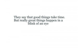 ... things take time. But really great things happen in a blink of an eye
