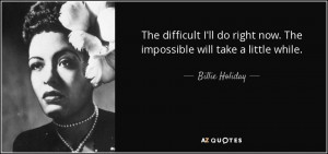 ... right now. The impossible will take a little while. - Billie Holiday