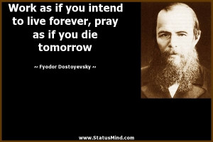 Work as if you intend to live forever, pray as if you die tomorrow ...