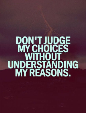Don’t judge my choices without understanding my reasons.
