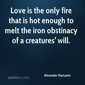 Love is the only fire that is hot enough to melt the iron obstinacy of ...