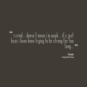 cried... doesn't mean i'm weak... it's just bcos i have been trying ...