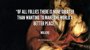 Of all follies there is none greater than wanting to make the world a ...