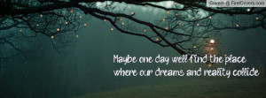 maybe one day well find the place where our dreams and reality collide ...