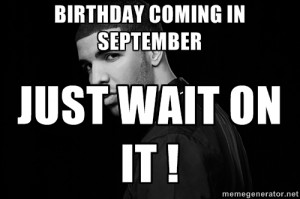 Birthday coming in September Just wait on it ! - Drake quotes | Meme ...