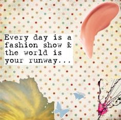 Every day is a fashion show & the world is your runway...
