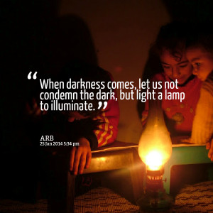 Quotes Picture: when darkness comes, let us not condemn the dark, but ...