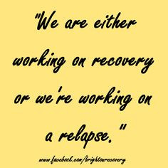 We are either working on recovery or we're working on a relapse More
