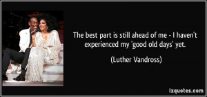 ... me - I haven't experienced my 'good old days' yet. - Luther Vandross