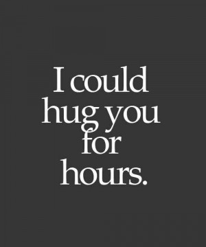 could hug you for hours