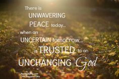 There is unwavering peace today when an uncertain tomorrow is trusted ...