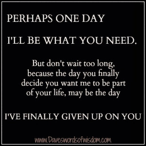 Perhaps one day I'll be what you need.