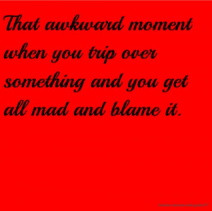 That awkward moment when you trip over something and you get all mad ...