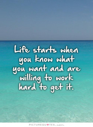 Life starts when you know what you want and are willing to work hard ...