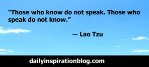 ... know do not speak. Those who speak do not know.” ― Lao Tzu quotes
