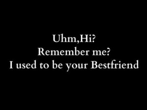 Uhmm hi remember me i used to be your bestfriend