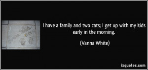 ... two cats; I get up with my kids early in the morning. - Vanna White