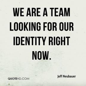 Jeff Neubauer - We are a team looking for our identity right now.
