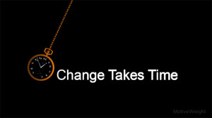 ... :Change takes time. Keep your eyes on the prize, not the obstacles