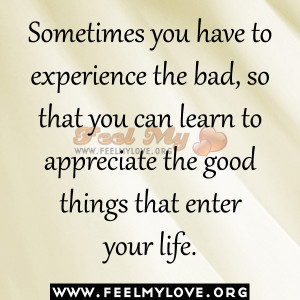 Sometimes you have to experience the bad, so that you can learn to ...