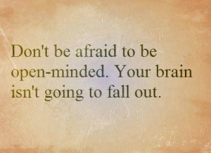 Don't be afraid to be open minded.