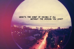 Whats the point of having it all without the person you love