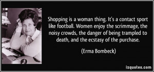 Shopping is a woman thing. It's a contact sport like football. Women ...
