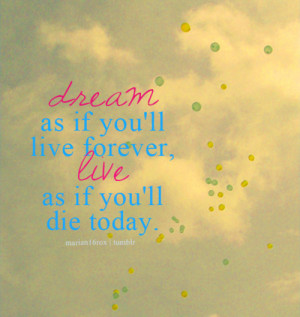 Dream as if you’ll live forever. Live as if you’ll die today ...