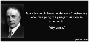 ... more than going to a garage makes you an automobile. - Billy Sunday