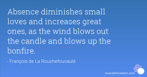 Absence diminishes small loves and increases great ones, as the wind ...