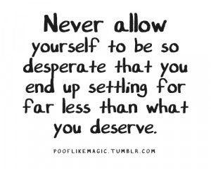Never allow yourself to be so desperate that you end up settling for ...