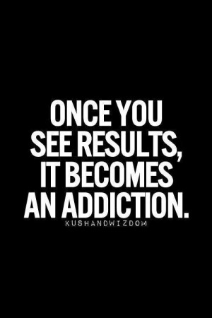 Once you see results. Fitness becomea an addiction.