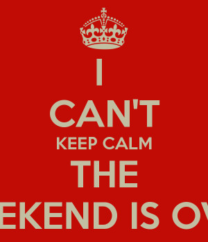 Weekend Is Over Calm the weekend is over