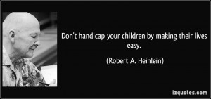 ... your children by making their lives easy. - Robert A. Heinlein