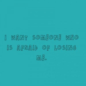 want someone who is afraid of losing me, not someone that says 