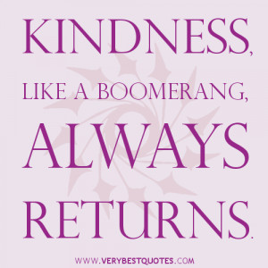Kindness, like a boomerang, always returns. ~Author Unknown