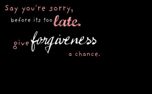... sorry, before its too late. Give forgiveness a chance.