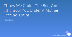 Throw Me Under The Bus, And I'll Throw You Under A Mother F***ing ...