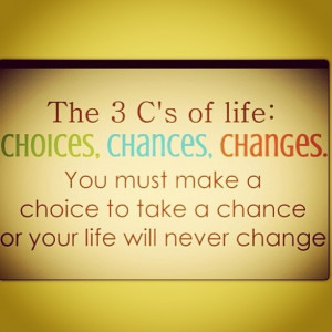 : Choices, Chances, Changes. You must make a choice to take a chance ...