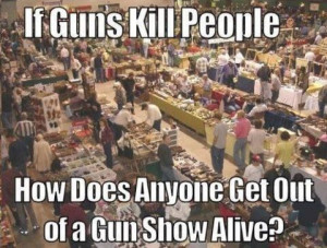 If guns kill people ... how does anyone get out of a Gun Show alive? # ...