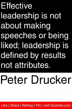 Peter Drucker - Effective leadership is not about making speeches or ...