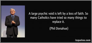 large psychic void is left by a loss of faith. So many Catholics ...