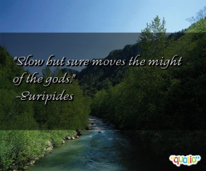 Slow but sure moves the might of the gods. -Euripides
